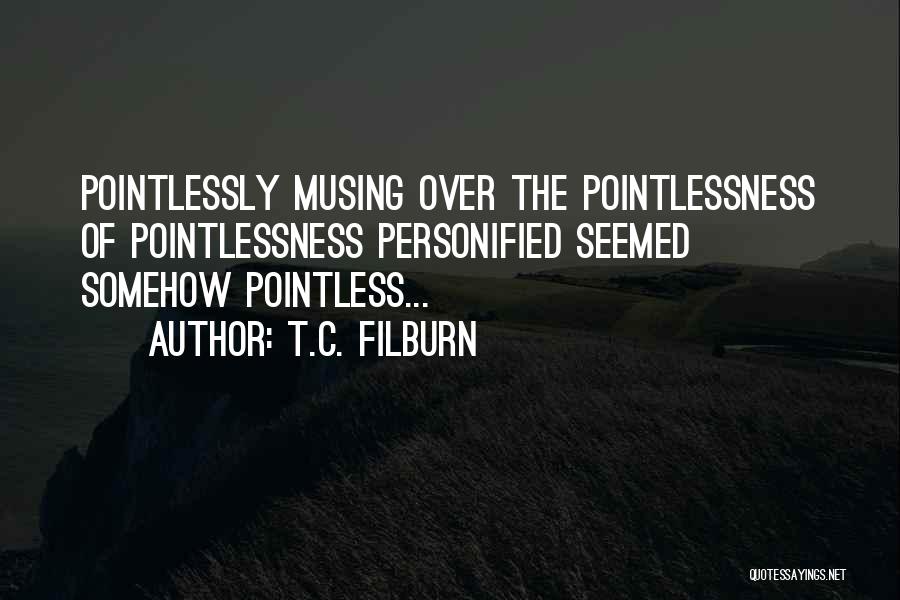 T.C. Filburn Quotes: Pointlessly Musing Over The Pointlessness Of Pointlessness Personified Seemed Somehow Pointless...