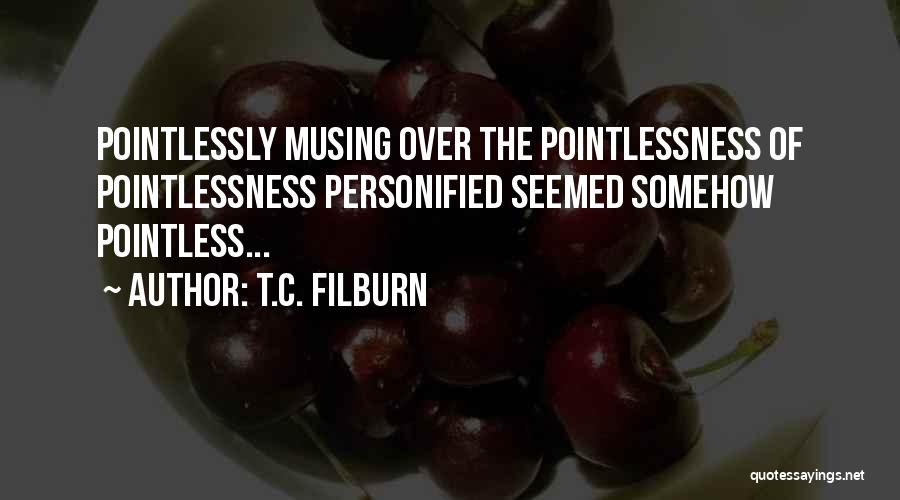 T.C. Filburn Quotes: Pointlessly Musing Over The Pointlessness Of Pointlessness Personified Seemed Somehow Pointless...