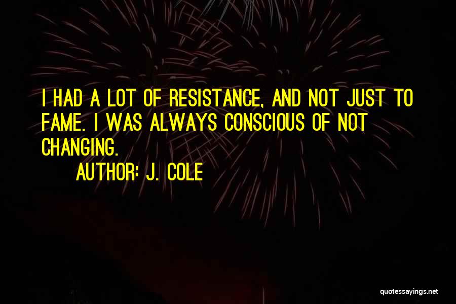 J. Cole Quotes: I Had A Lot Of Resistance, And Not Just To Fame. I Was Always Conscious Of Not Changing.