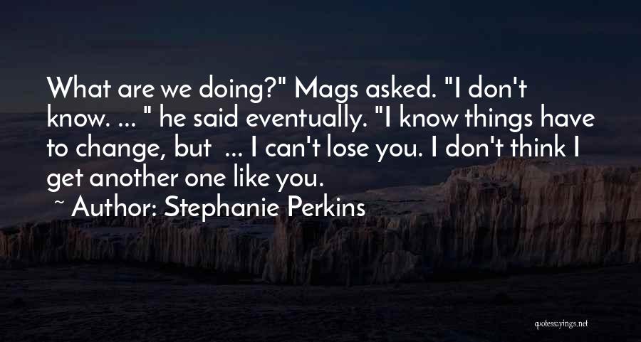 Stephanie Perkins Quotes: What Are We Doing? Mags Asked. I Don't Know. ... He Said Eventually. I Know Things Have To Change, But