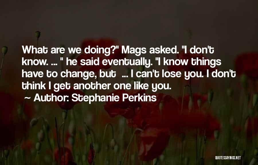 Stephanie Perkins Quotes: What Are We Doing? Mags Asked. I Don't Know. ... He Said Eventually. I Know Things Have To Change, But