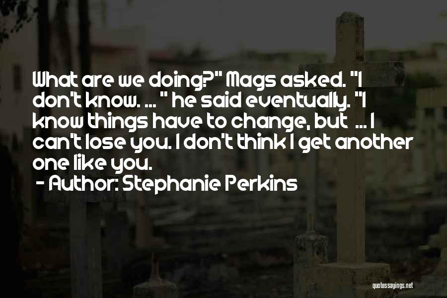 Stephanie Perkins Quotes: What Are We Doing? Mags Asked. I Don't Know. ... He Said Eventually. I Know Things Have To Change, But