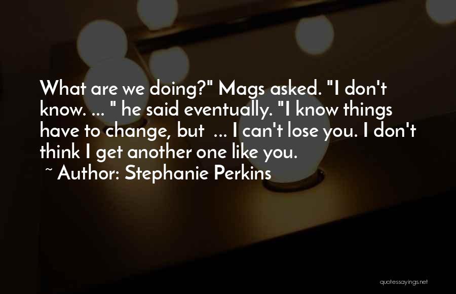 Stephanie Perkins Quotes: What Are We Doing? Mags Asked. I Don't Know. ... He Said Eventually. I Know Things Have To Change, But