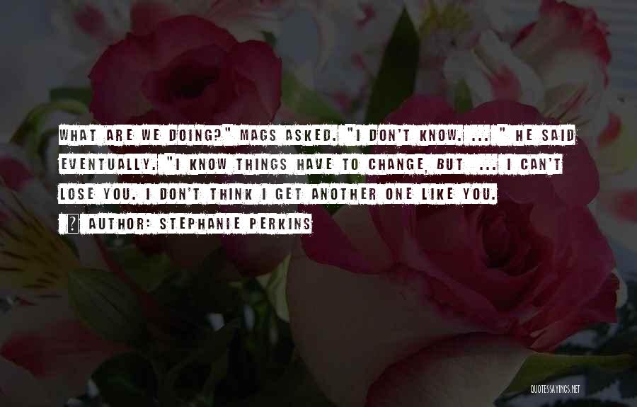 Stephanie Perkins Quotes: What Are We Doing? Mags Asked. I Don't Know. ... He Said Eventually. I Know Things Have To Change, But