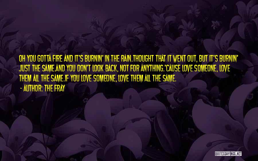 The Fray Quotes: Oh You Gotta Fire And It's Burnin' In The Rain.thought That It Went Out, But It's Burnin' Just The Same.and