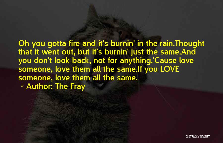 The Fray Quotes: Oh You Gotta Fire And It's Burnin' In The Rain.thought That It Went Out, But It's Burnin' Just The Same.and