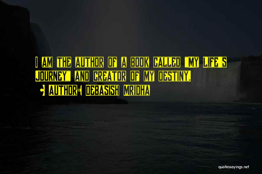 Debasish Mridha Quotes: I Am The Author Of A Book Called My Life's Journey And Creator Of My Destiny.