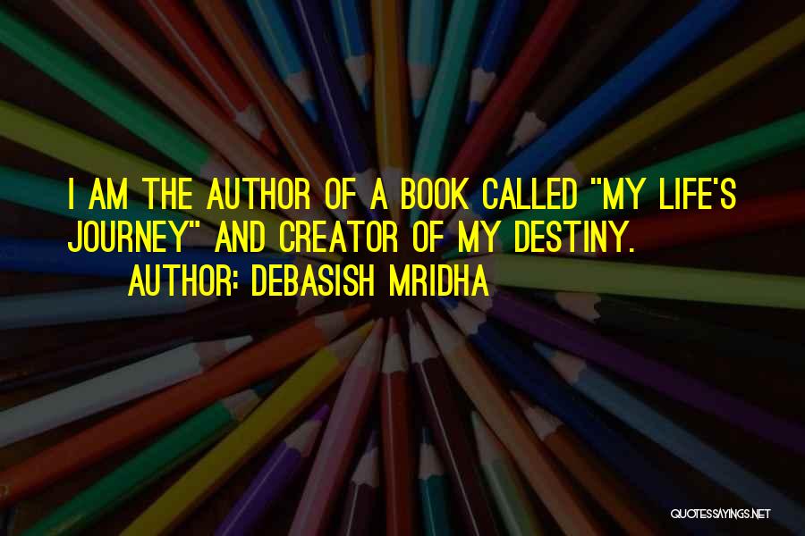 Debasish Mridha Quotes: I Am The Author Of A Book Called My Life's Journey And Creator Of My Destiny.