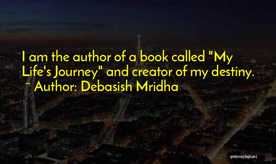 Debasish Mridha Quotes: I Am The Author Of A Book Called My Life's Journey And Creator Of My Destiny.