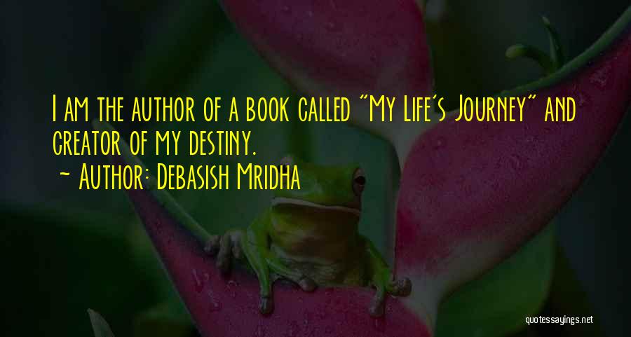 Debasish Mridha Quotes: I Am The Author Of A Book Called My Life's Journey And Creator Of My Destiny.