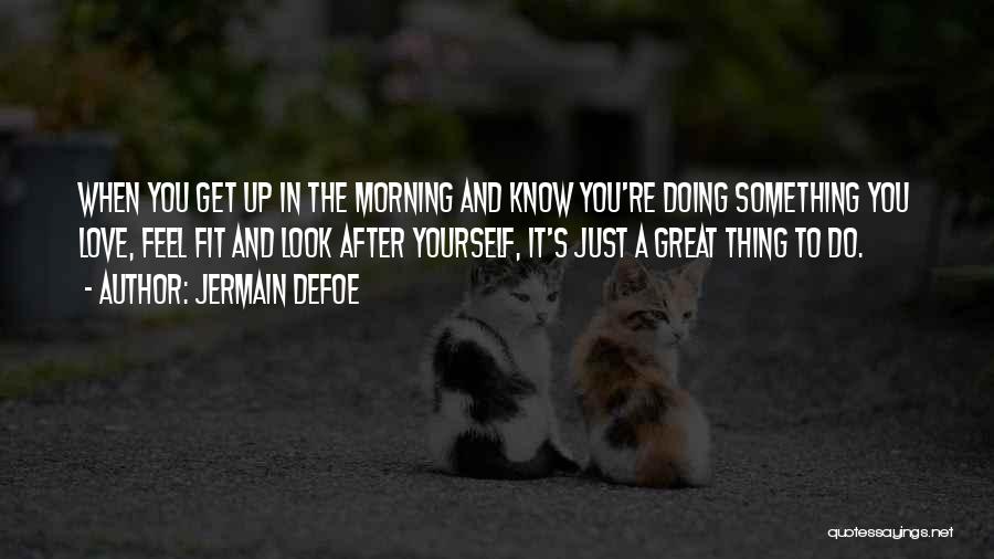 Jermain Defoe Quotes: When You Get Up In The Morning And Know You're Doing Something You Love, Feel Fit And Look After Yourself,