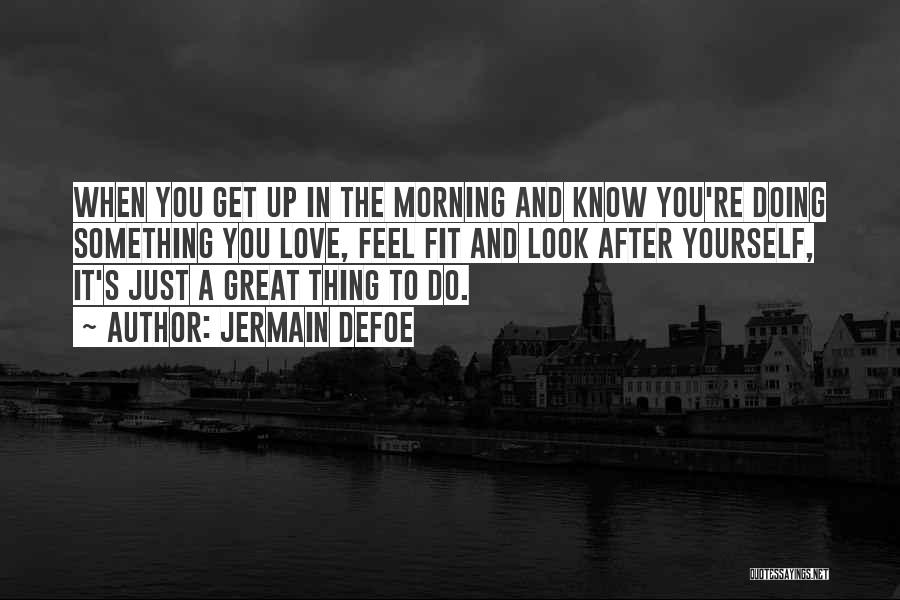 Jermain Defoe Quotes: When You Get Up In The Morning And Know You're Doing Something You Love, Feel Fit And Look After Yourself,