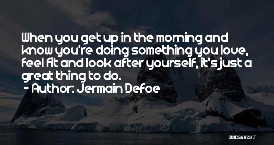 Jermain Defoe Quotes: When You Get Up In The Morning And Know You're Doing Something You Love, Feel Fit And Look After Yourself,