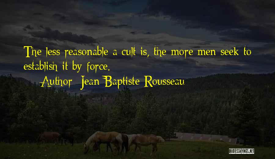 Jean-Baptiste Rousseau Quotes: The Less Reasonable A Cult Is, The More Men Seek To Establish It By Force.