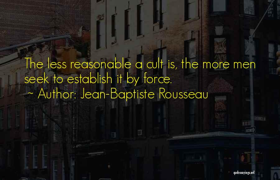 Jean-Baptiste Rousseau Quotes: The Less Reasonable A Cult Is, The More Men Seek To Establish It By Force.