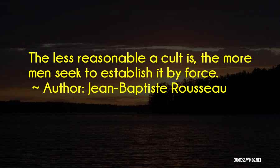 Jean-Baptiste Rousseau Quotes: The Less Reasonable A Cult Is, The More Men Seek To Establish It By Force.