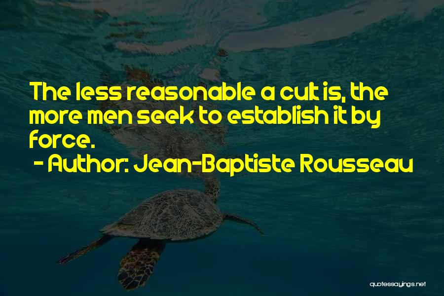 Jean-Baptiste Rousseau Quotes: The Less Reasonable A Cult Is, The More Men Seek To Establish It By Force.