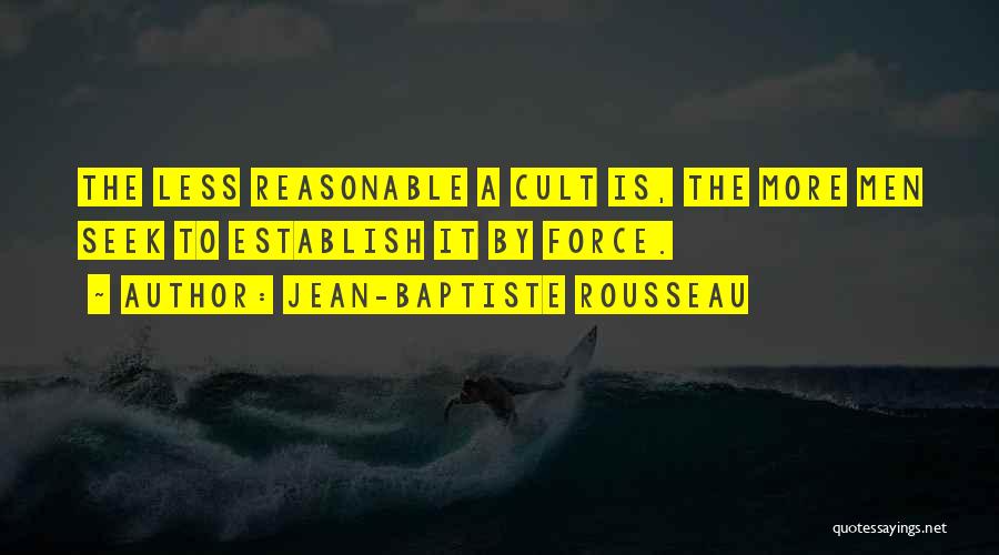 Jean-Baptiste Rousseau Quotes: The Less Reasonable A Cult Is, The More Men Seek To Establish It By Force.