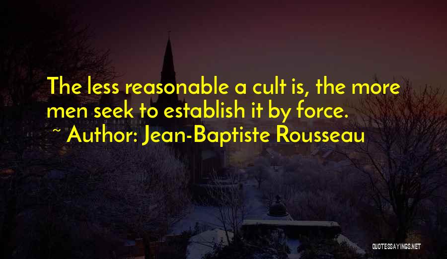 Jean-Baptiste Rousseau Quotes: The Less Reasonable A Cult Is, The More Men Seek To Establish It By Force.