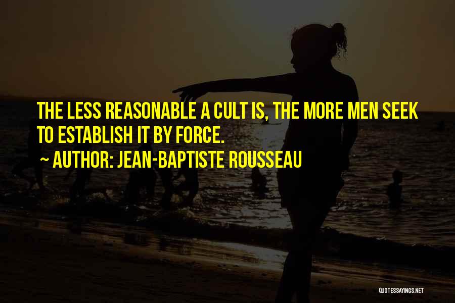 Jean-Baptiste Rousseau Quotes: The Less Reasonable A Cult Is, The More Men Seek To Establish It By Force.
