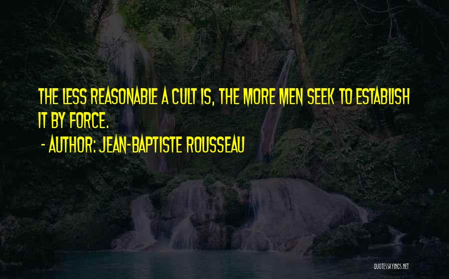 Jean-Baptiste Rousseau Quotes: The Less Reasonable A Cult Is, The More Men Seek To Establish It By Force.