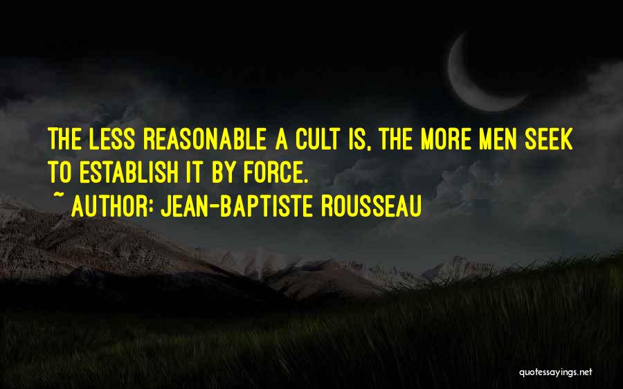 Jean-Baptiste Rousseau Quotes: The Less Reasonable A Cult Is, The More Men Seek To Establish It By Force.