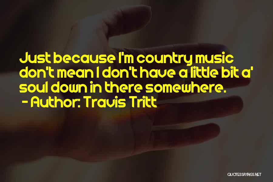 Travis Tritt Quotes: Just Because I'm Country Music Don't Mean I Don't Have A Little Bit A' Soul Down In There Somewhere.