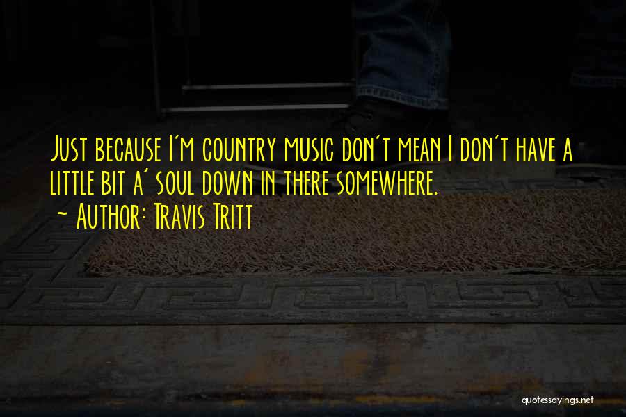 Travis Tritt Quotes: Just Because I'm Country Music Don't Mean I Don't Have A Little Bit A' Soul Down In There Somewhere.
