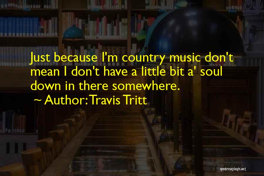 Travis Tritt Quotes: Just Because I'm Country Music Don't Mean I Don't Have A Little Bit A' Soul Down In There Somewhere.