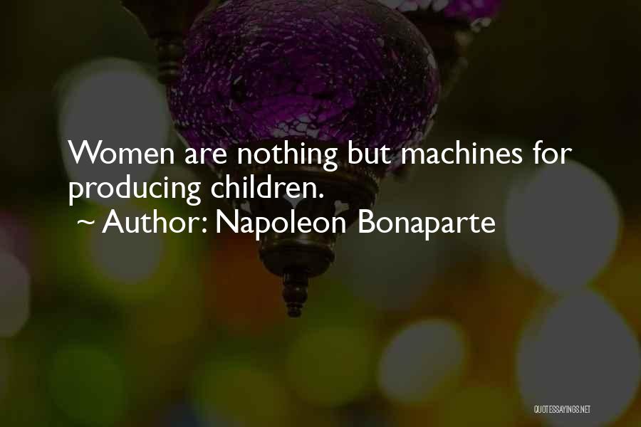 Napoleon Bonaparte Quotes: Women Are Nothing But Machines For Producing Children.