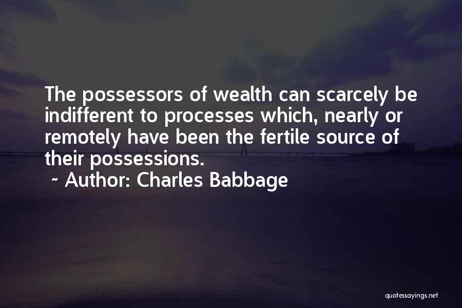 Charles Babbage Quotes: The Possessors Of Wealth Can Scarcely Be Indifferent To Processes Which, Nearly Or Remotely Have Been The Fertile Source Of