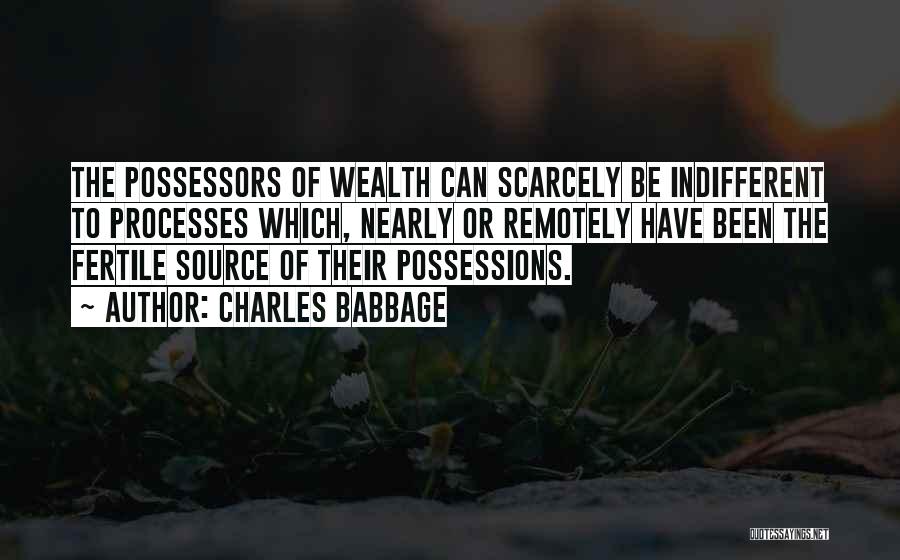 Charles Babbage Quotes: The Possessors Of Wealth Can Scarcely Be Indifferent To Processes Which, Nearly Or Remotely Have Been The Fertile Source Of