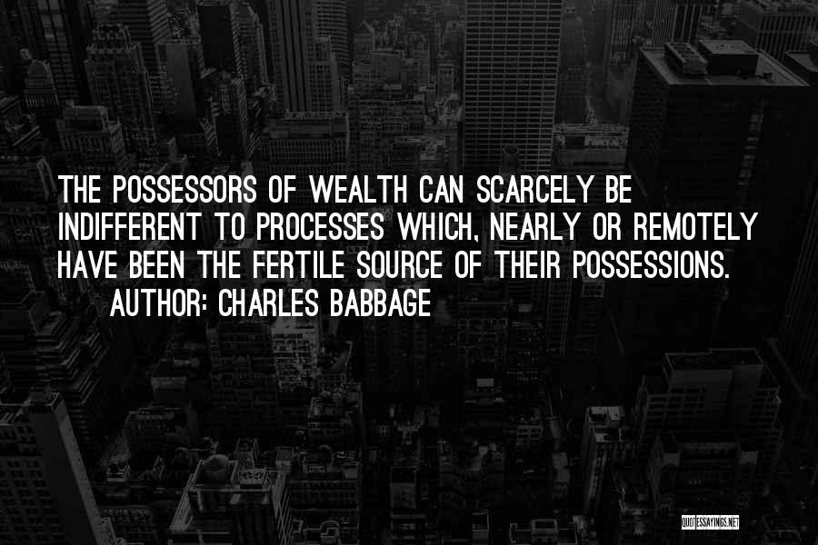 Charles Babbage Quotes: The Possessors Of Wealth Can Scarcely Be Indifferent To Processes Which, Nearly Or Remotely Have Been The Fertile Source Of