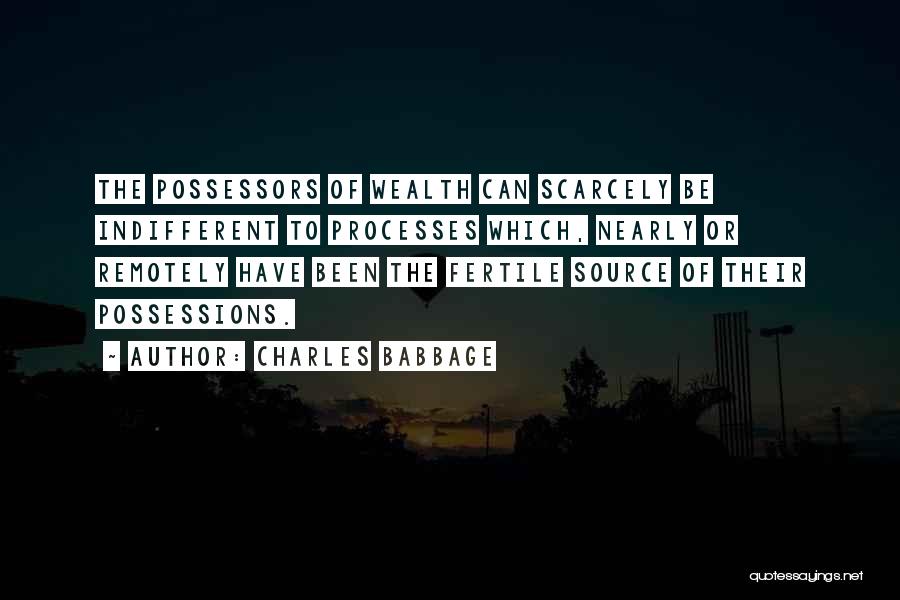 Charles Babbage Quotes: The Possessors Of Wealth Can Scarcely Be Indifferent To Processes Which, Nearly Or Remotely Have Been The Fertile Source Of