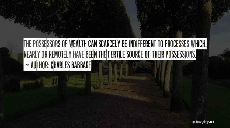 Charles Babbage Quotes: The Possessors Of Wealth Can Scarcely Be Indifferent To Processes Which, Nearly Or Remotely Have Been The Fertile Source Of