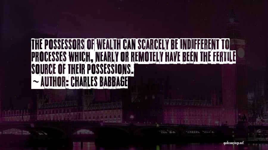 Charles Babbage Quotes: The Possessors Of Wealth Can Scarcely Be Indifferent To Processes Which, Nearly Or Remotely Have Been The Fertile Source Of