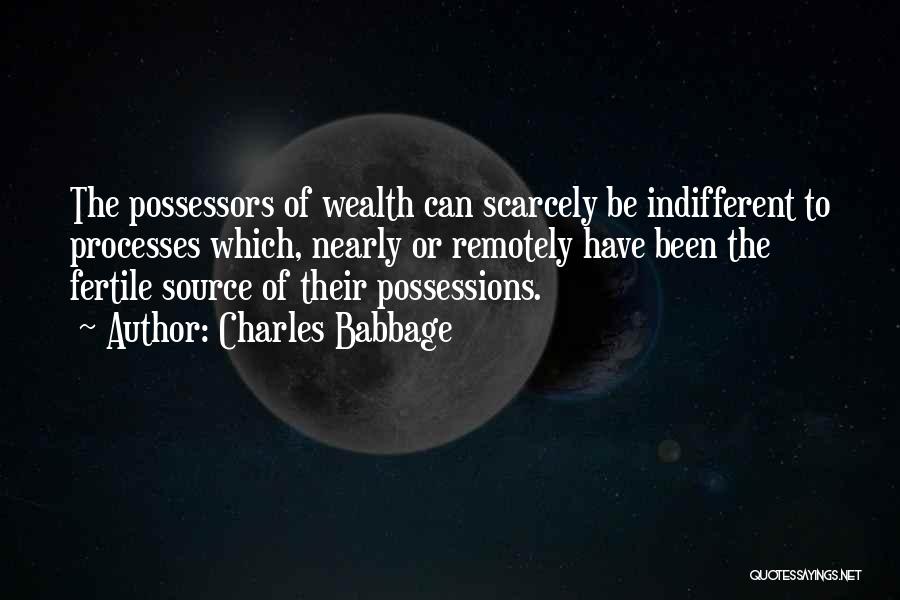 Charles Babbage Quotes: The Possessors Of Wealth Can Scarcely Be Indifferent To Processes Which, Nearly Or Remotely Have Been The Fertile Source Of