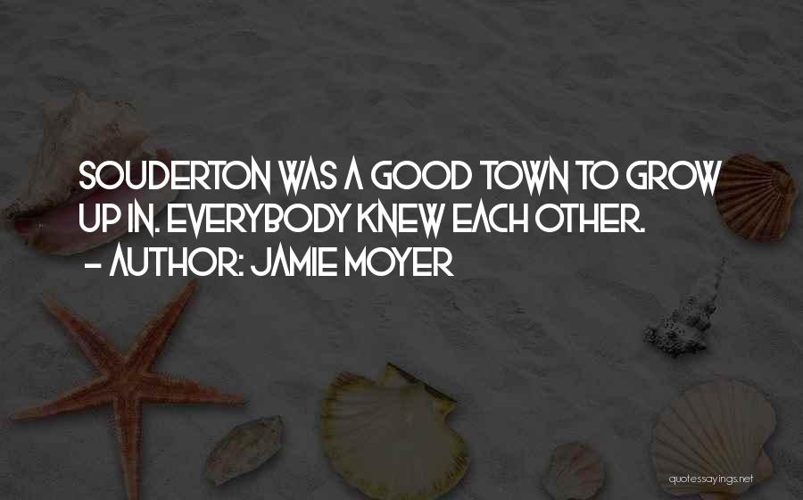 Jamie Moyer Quotes: Souderton Was A Good Town To Grow Up In. Everybody Knew Each Other.