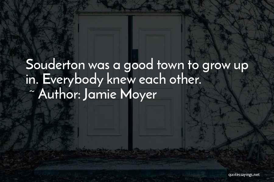 Jamie Moyer Quotes: Souderton Was A Good Town To Grow Up In. Everybody Knew Each Other.