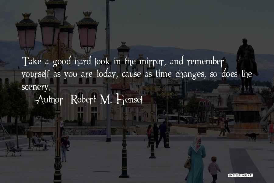 Robert M. Hensel Quotes: Take A Good Hard Look In The Mirror, And Remember Yourself As You Are Today, Cause As Time Changes, So