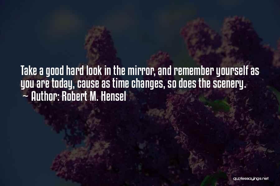 Robert M. Hensel Quotes: Take A Good Hard Look In The Mirror, And Remember Yourself As You Are Today, Cause As Time Changes, So