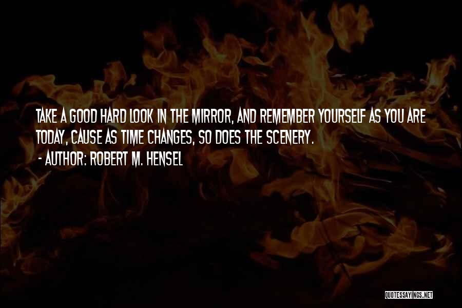 Robert M. Hensel Quotes: Take A Good Hard Look In The Mirror, And Remember Yourself As You Are Today, Cause As Time Changes, So