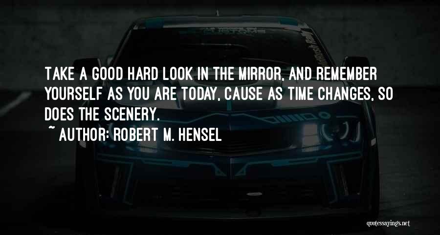 Robert M. Hensel Quotes: Take A Good Hard Look In The Mirror, And Remember Yourself As You Are Today, Cause As Time Changes, So