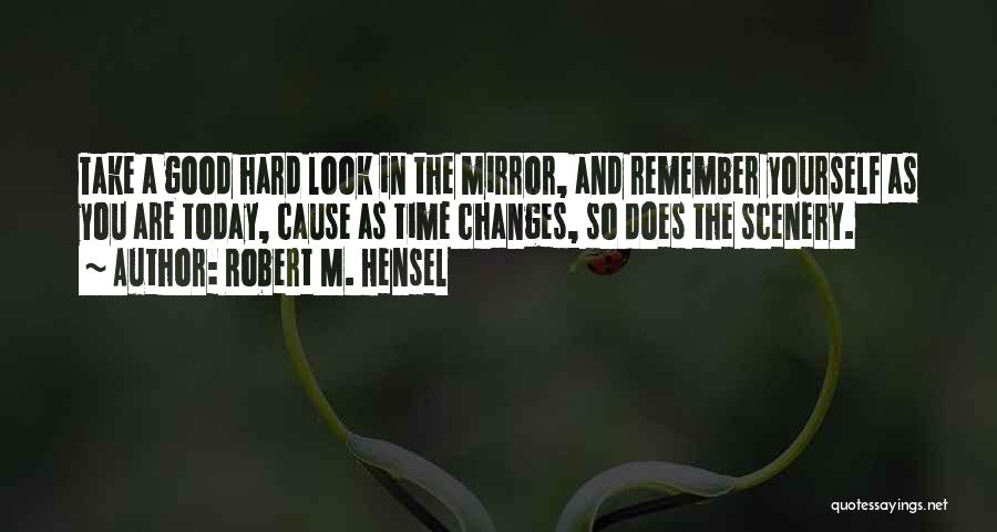 Robert M. Hensel Quotes: Take A Good Hard Look In The Mirror, And Remember Yourself As You Are Today, Cause As Time Changes, So