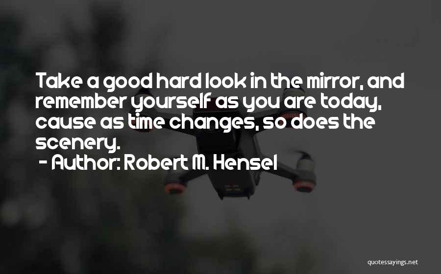 Robert M. Hensel Quotes: Take A Good Hard Look In The Mirror, And Remember Yourself As You Are Today, Cause As Time Changes, So