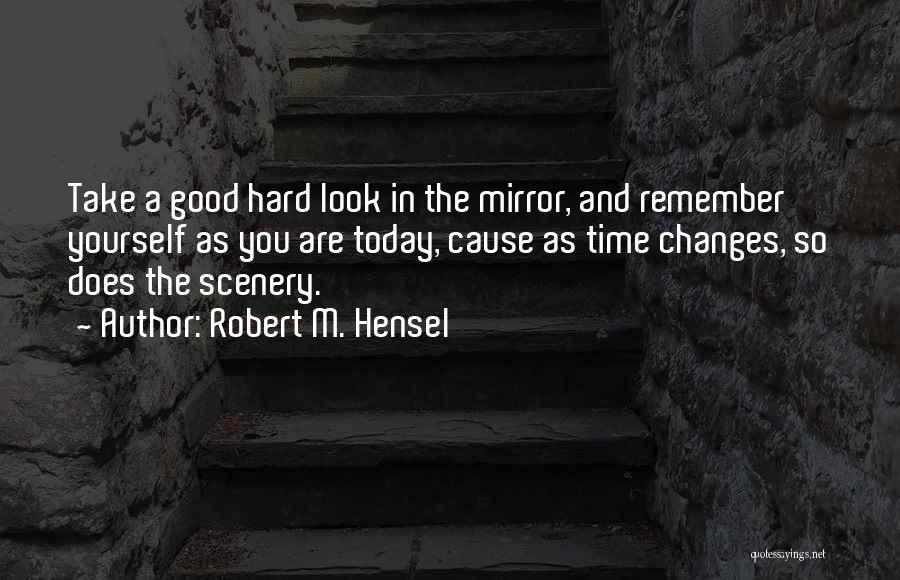 Robert M. Hensel Quotes: Take A Good Hard Look In The Mirror, And Remember Yourself As You Are Today, Cause As Time Changes, So