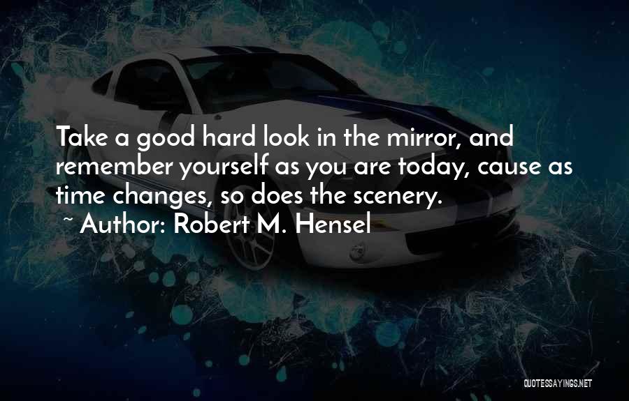 Robert M. Hensel Quotes: Take A Good Hard Look In The Mirror, And Remember Yourself As You Are Today, Cause As Time Changes, So