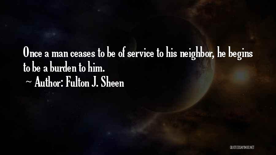 Fulton J. Sheen Quotes: Once A Man Ceases To Be Of Service To His Neighbor, He Begins To Be A Burden To Him.