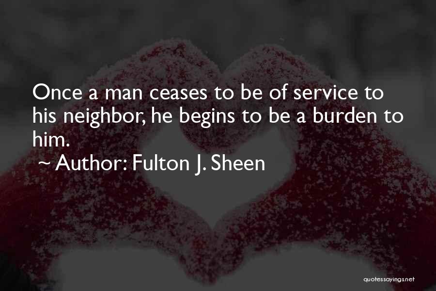 Fulton J. Sheen Quotes: Once A Man Ceases To Be Of Service To His Neighbor, He Begins To Be A Burden To Him.