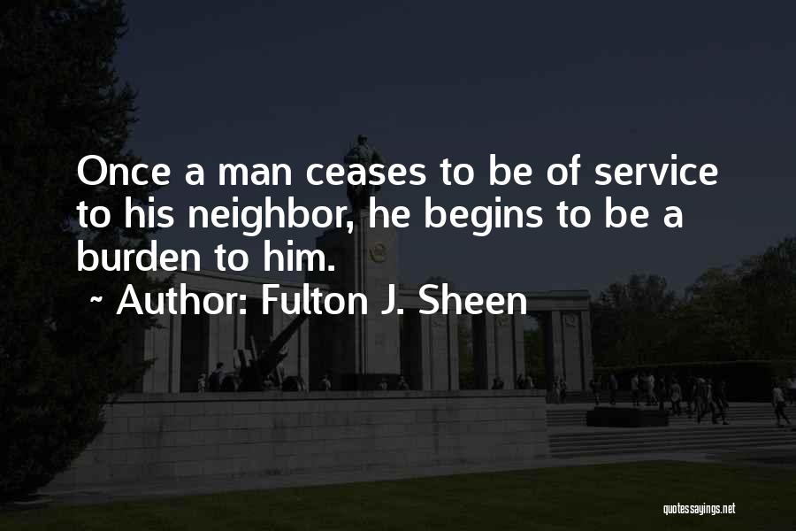 Fulton J. Sheen Quotes: Once A Man Ceases To Be Of Service To His Neighbor, He Begins To Be A Burden To Him.